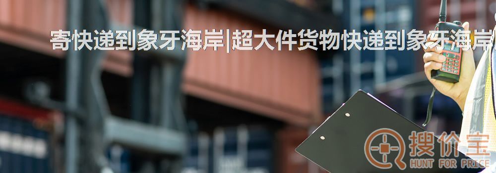 寄快递到象牙海岸|超大件货物快递到象牙海岸服务